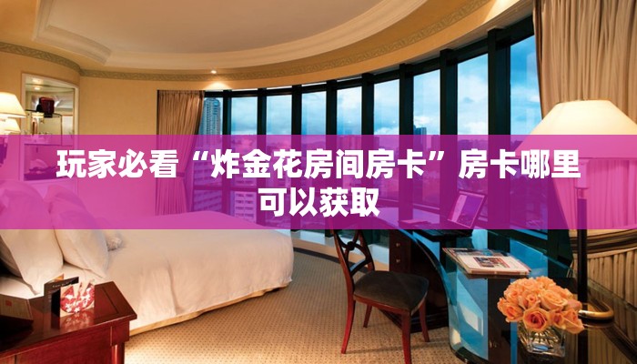 玩家必看“炸金花房间房卡”房卡哪里可以获取 玩家必看“炸金花房间房卡”房卡哪里可以获取