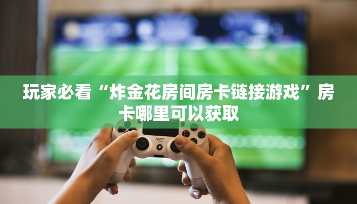 玩家必看“炸金花房间房卡链接游戏”房卡哪里可以获取