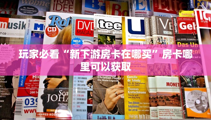 玩家必看“新下游房卡在哪买”房卡哪里可以获取