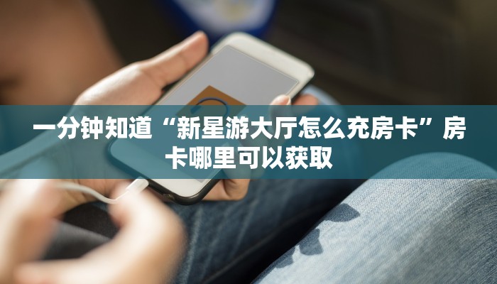一分钟知道“新星游大厅怎么充房卡”房卡哪里可以获取