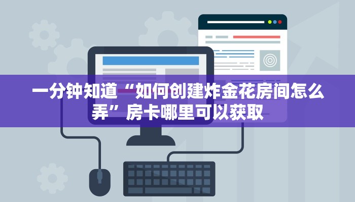 一分钟知道“如何创建炸金花房间怎么弄”房卡哪里可以获取 一分钟知道“如何创建炸金花房间怎么弄”房卡哪里可以获取