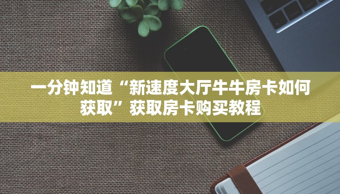 一分钟知道“新速度大厅牛牛房卡如何获取”获取房卡购买教程 一分钟知道“新速度大厅牛牛房卡如何获取”获取房卡购买教程