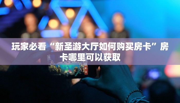 玩家必看“新圣游大厅如何购买房卡”房卡哪里可以获取