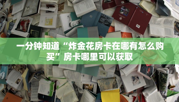 一分钟知道“炸金花房卡在哪有怎么购买”房卡哪里可以获取