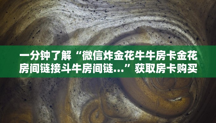 一分钟了解“微信炸金花牛牛房卡金花房间链接斗牛房间链…”获取房卡购买教程 一分钟了解“微信炸金花牛牛房卡金花房间链接斗牛房间链…”获取房卡购买教程