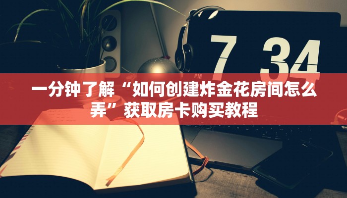 一分钟了解“如何创建炸金花房间怎么弄”获取房卡购买教程