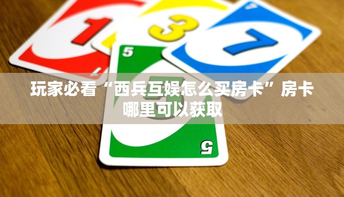 玩家必看“西兵互娱怎么买房卡”房卡哪里可以获取 玩家必看“西兵互娱怎么买房卡”房卡哪里可以获取