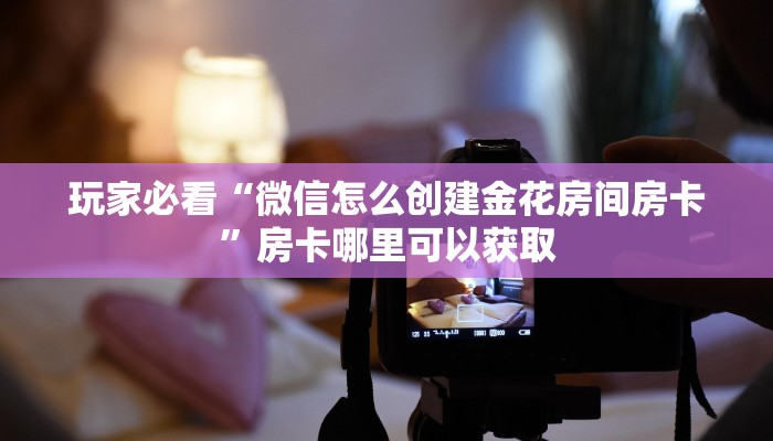 玩家必看“微信怎么创建金花房间房卡”房卡哪里可以获取