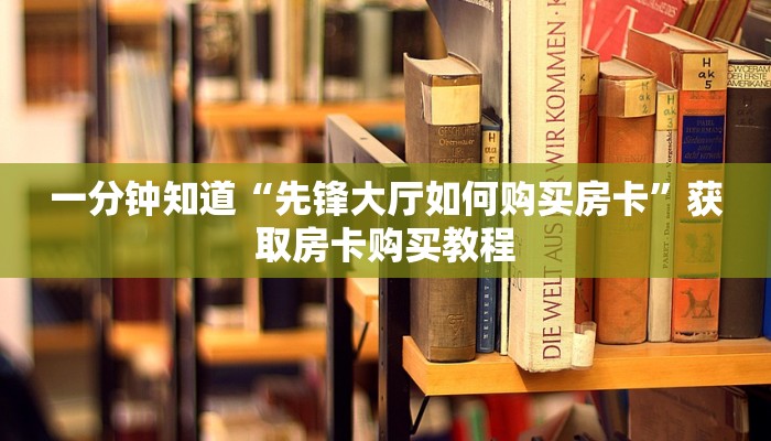 一分钟知道“先锋大厅如何购买房卡”获取房卡购买教程 一分钟知道“先锋大厅如何购买房卡”获取房卡购买教程