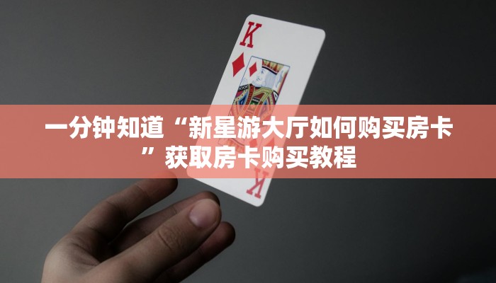 一分钟知道“新星游大厅如何购买房卡”获取房卡购买教程 一分钟知道“新星游大厅如何购买房卡”获取房卡购买教程