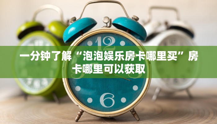 一分钟了解“泡泡娱乐房卡哪里买”房卡哪里可以获取