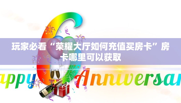 玩家必看“荣耀大厅如何充值买房卡”房卡哪里可以获取