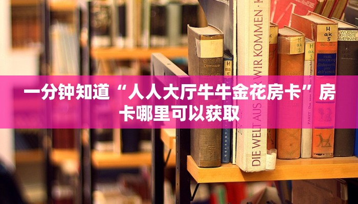 一分钟知道“人人大厅牛牛金花房卡”房卡哪里可以获取 一分钟知道“人人大厅牛牛金花房卡”房卡哪里可以获取