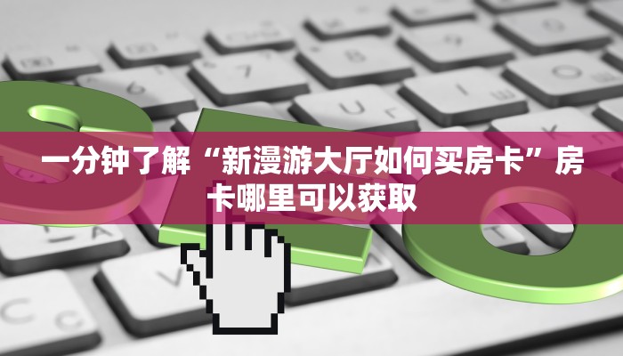 一分钟了解“新漫游大厅如何买房卡”房卡哪里可以获取