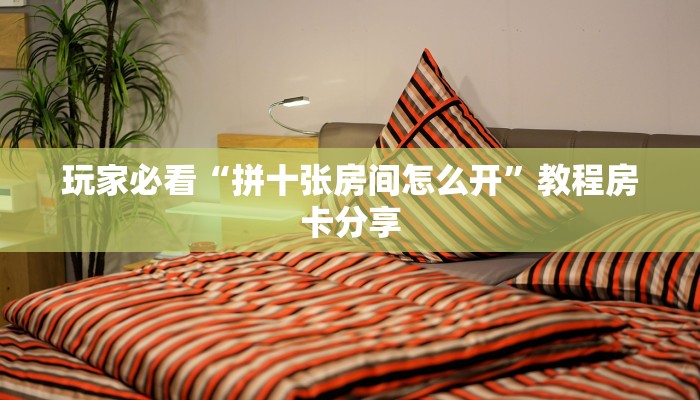 玩家必看“拼十张房间怎么开”教程房卡分享