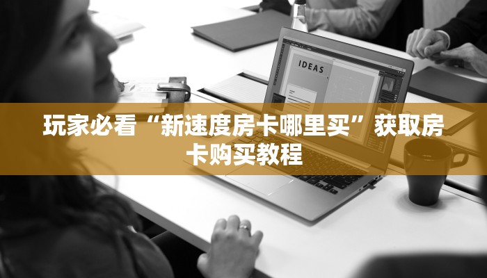 玩家必看“新速度房卡哪里买”获取房卡购买教程