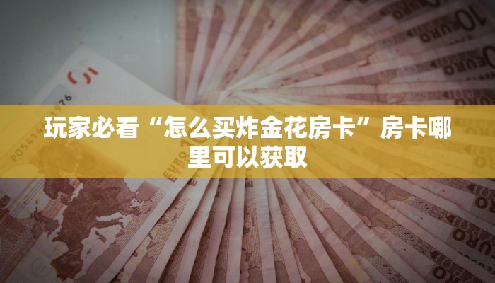 玩家必看“怎么买炸金花房卡”房卡哪里可以获取