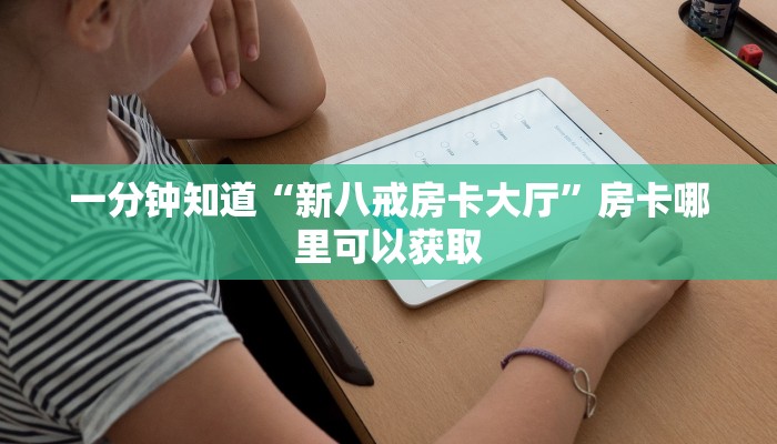 一分钟知道“新八戒房卡大厅”房卡哪里可以获取 一分钟知道“新八戒房卡大厅”房卡哪里可以获取