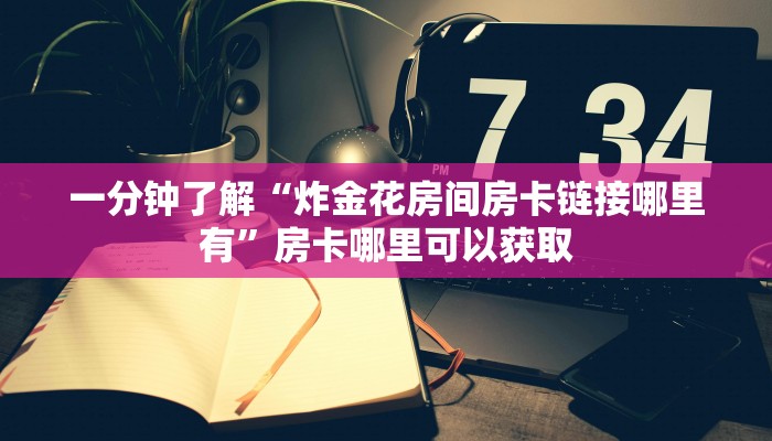 一分钟了解“炸金花房间房卡链接哪里有”房卡哪里可以获取 一分钟了解“炸金花房间房卡链接哪里有”房卡哪里可以获取