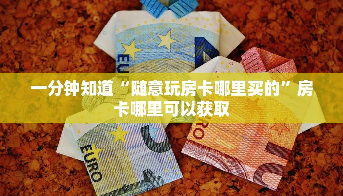 一分钟知道“随意玩房卡哪里买的”房卡哪里可以获取