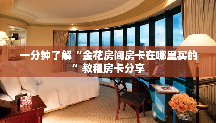 一分钟了解“金花房间房卡在哪里买的”教程房卡分享