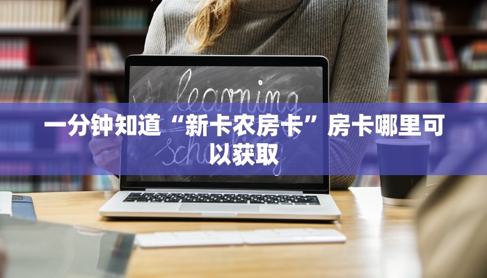 一分钟知道“新卡农房卡”房卡哪里可以获取