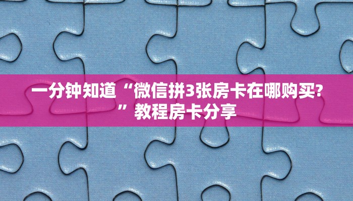 一分钟知道“微信拼3张房卡在哪购买?”教程房卡分享