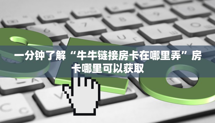 一分钟了解“牛牛链接房卡在哪里弄”房卡哪里可以获取