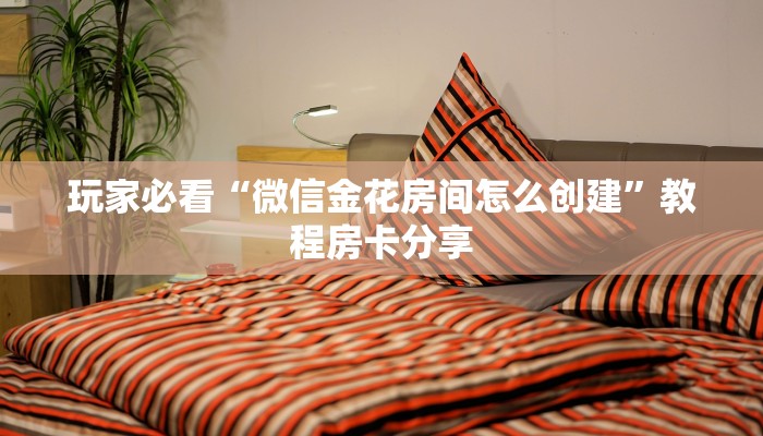 玩家必看“微信金花房间怎么创建”教程房卡分享