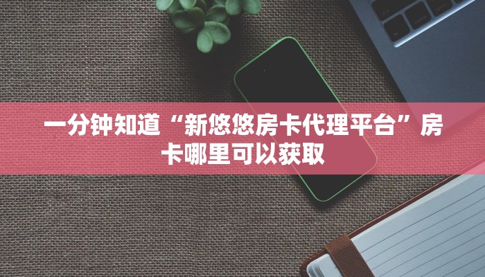 一分钟知道“新悠悠房卡代理平台”房卡哪里可以获取