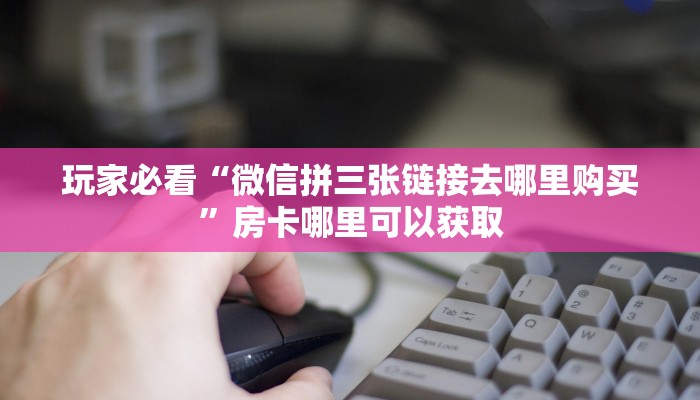 玩家必看“微信拼三张链接去哪里购买”房卡哪里可以获取