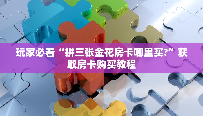 玩家必看“拼三张金花房卡哪里买?”获取房卡购买教程