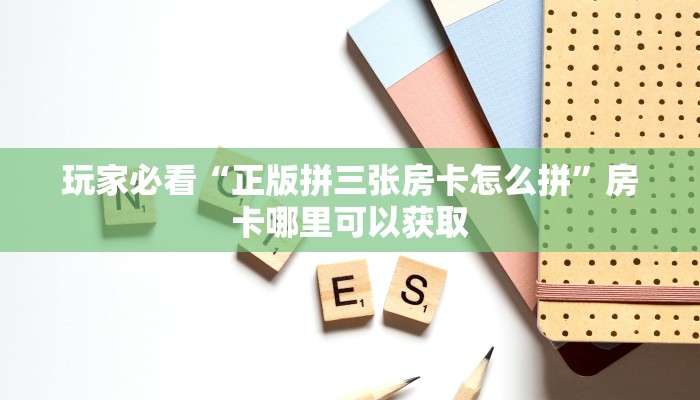 玩家必看“正版拼三张房卡怎么拼”房卡哪里可以获取 玩家必看“正版拼三张房卡怎么拼”房卡哪里可以获取