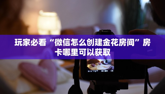 玩家必看“微信怎么创建金花房间”房卡哪里可以获取 玩家必看“微信怎么创建金花房间”房卡哪里可以获取