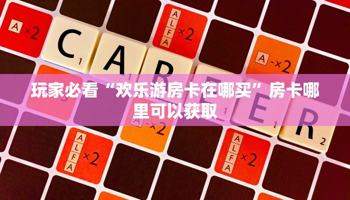 玩家必看“欢乐游房卡在哪买”房卡哪里可以获取