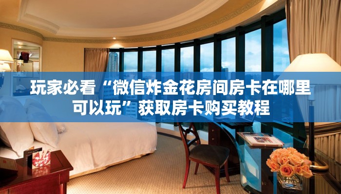 玩家必看“微信炸金花房间房卡在哪里可以玩”获取房卡购买教程
