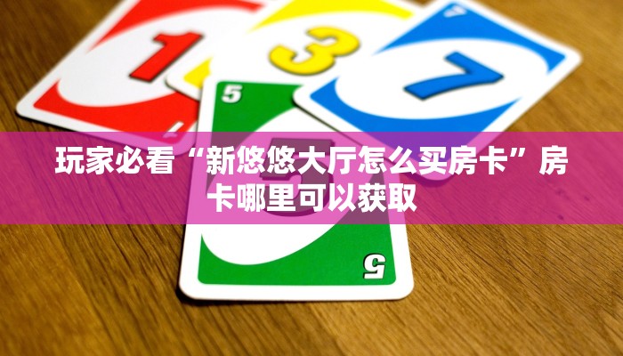 玩家必看“新悠悠大厅怎么买房卡”房卡哪里可以获取 玩家必看“新悠悠大厅怎么买房卡”房卡哪里可以获取