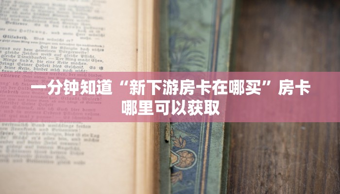 一分钟知道“新下游房卡在哪买”房卡哪里可以获取 一分钟知道“新下游房卡在哪买”房卡哪里可以获取