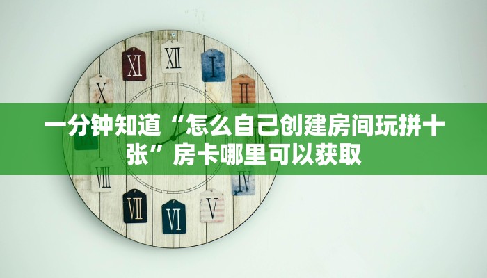 一分钟知道“怎么自己创建房间玩拼十张”房卡哪里可以获取