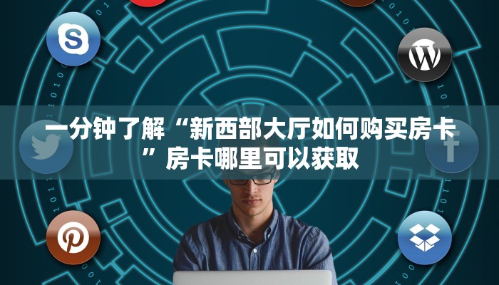 一分钟了解“新西部大厅如何购买房卡”房卡哪里可以获取 一分钟了解“新西部大厅如何购买房卡”房卡哪里可以获取