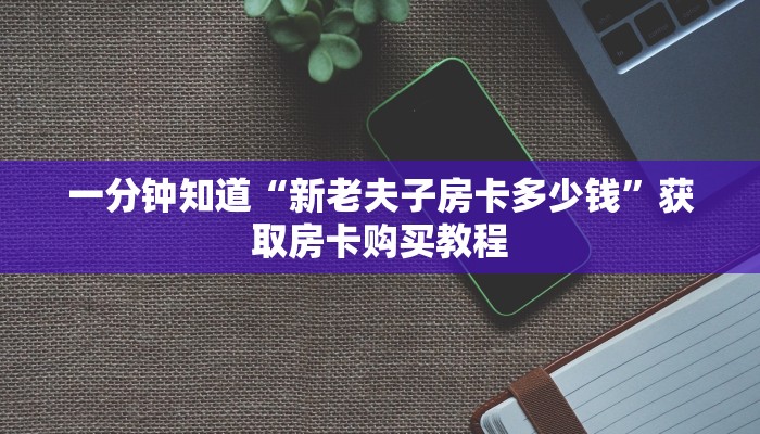一分钟知道“新老夫子房卡多少钱”获取房卡购买教程