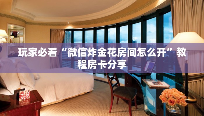 玩家必看“微信炸金花房间怎么开”教程房卡分享