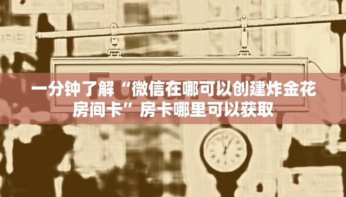 一分钟了解“微信在哪可以创建炸金花房间卡”房卡哪里可以获取 一分钟了解“微信在哪可以创建炸金花房间卡”房卡哪里可以获取