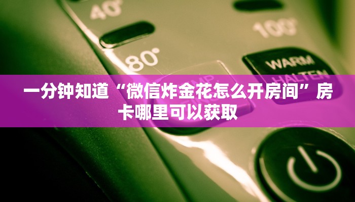 一分钟知道“微信炸金花怎么开房间”房卡哪里可以获取