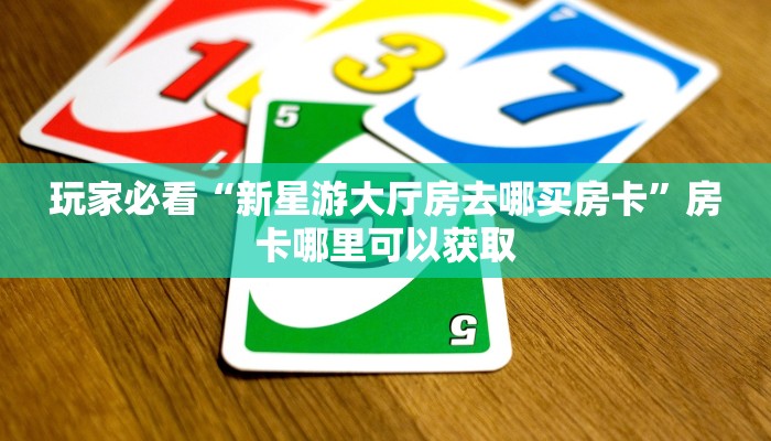 玩家必看“新星游大厅房去哪买房卡”房卡哪里可以获取