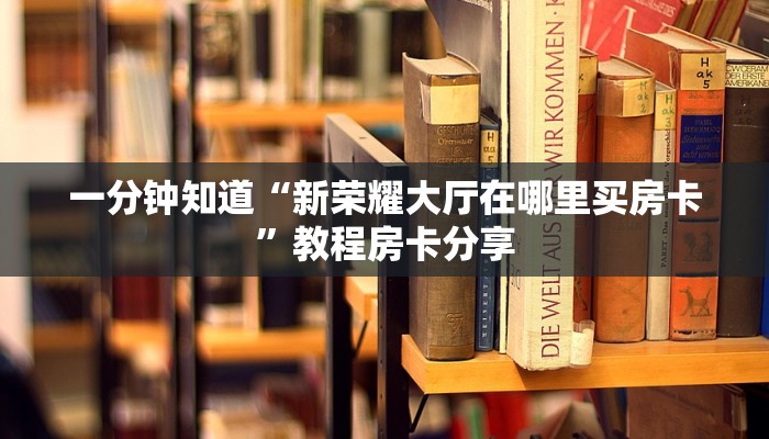 一分钟知道“新荣耀大厅在哪里买房卡”教程房卡分享