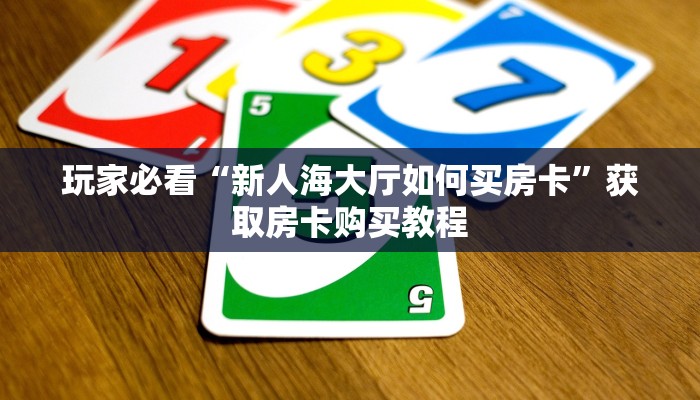 玩家必看“新人海大厅如何买房卡”获取房卡购买教程