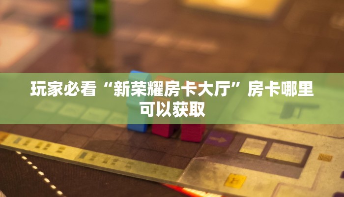 玩家必看“新荣耀房卡大厅”房卡哪里可以获取