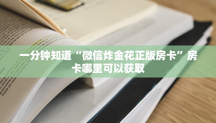 一分钟知道“微信炸金花正版房卡”房卡哪里可以获取 一分钟知道“微信炸金花正版房卡”房卡哪里可以获取