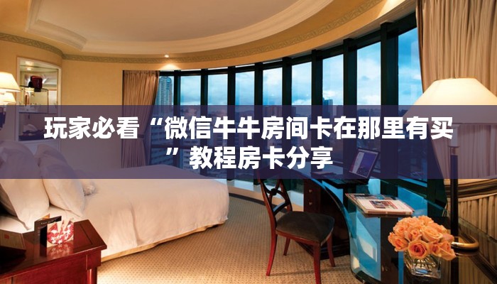 玩家必看“微信牛牛房间卡在那里有买”教程房卡分享 玩家必看“微信牛牛房间卡在那里有买”教程房卡分享
